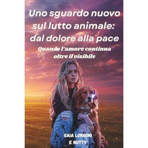 Longoni, Gaia Uno sguardo nuovo sul lutto animale: dal dolore alla pace: Quando l'amore continua oltre il visibile Longoni, Gaia Uno sguardo nuovo sul lutto animale: dal dolore alla pace: Quando l'amore continua oltre il visibile