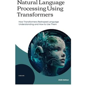 Ara, Husn Natural Language Processing using Transformers: How Transformers Reshaped Language Understanding and How to Use Them Ara, Husn Natural Language Processing using Transformers: How Transformers Reshaped Language Understanding and How to Use Them