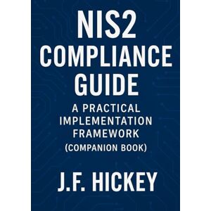 Hickey, J.F. NIS2 Compliance Guide: A Practical Implementation Framework (Companion Book) Hickey, J.F. NIS2 Compliance Guide: A Practical Implementation Framework (Companion Book)