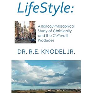 Knodel Jr., Dr. R. E. Lifestyle: A Biblical/Philosophical Study of Christianity and the Culture it Produces Knodel Jr., Dr. R. E. Lifestyle: A Biblical/Philosophical Study of Christianity and the Culture it Produces
