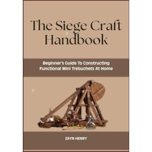 HENRY, ZAYN The Siege Craft Handbook: Beginner’s Guide To Constructing Functional Mini Trebuchets At Home HENRY, ZAYN The Siege Craft Handbook: Beginner’s Guide To Constructing Functional Mini Trebuchets At Home