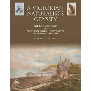 Clark, Dr. Gilbert A Victorian Naturalist's Odyssey: The Life and Times of Professor John Henry Salter DSc (London) 1862 1942 Clark, Dr. Gilbert A Victorian Naturalist's Odyssey: The Life and Times of Professor John Henry Salter DSc (London) 1862 1942