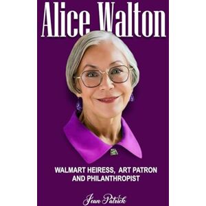 Patrick, Jean ALICE WALTON: WALMART HEIRESS, ART PATRON AND PHILANTHROPIST Patrick, Jean ALICE WALTON: WALMART HEIRESS, ART PATRON AND PHILANTHROPIST