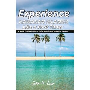 H. Leon, John EXPERIENCE HAWAIIAN ISLANDS LIKE A FIRST TIMER: A Guide To The Big Island, Oahu, Kauai, Maui and other Regions H. Leon, John EXPERIENCE HAWAIIAN ISLANDS LIKE A FIRST TIMER: A Guide To The Big Island, Oahu, Kauai, Maui and other Regions