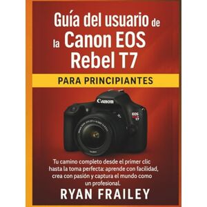 Frailey, Ryan Guía del usuario de la Canon EOS Rebel T7 para principiantes Frailey, Ryan Guía del usuario de la Canon EOS Rebel T7 para principiantes