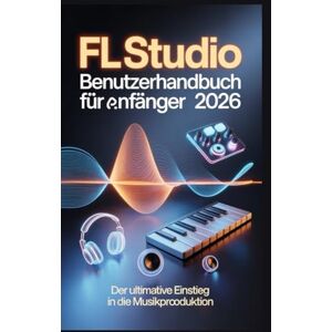 Frost, Williams FL Studio Benutzerhandbuch für Anfänger 2026: Die vollständige Schritt-für-Schritt-Anleitung zum Erstellen, Mischen und Mastern professioneller Musik von Grund auf Frost, Williams FL Studio Benutzerhandbuch für Anfänger 2026: Die vollständige Schritt-für-Schritt-Anleitung zum Erstellen, Mischen und Mastern professioneller Musik von Grund auf