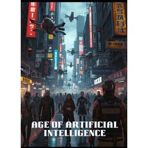 Shiba, Roy Age of Artificial Intelligence: A Post-Apocalyptic Adventure of Artificial Intelligence and Human Resistance Shiba, Roy Age of Artificial Intelligence: A Post-Apocalyptic Adventure of Artificial Intelligence and Human Resistance