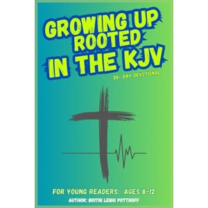 Potthoff, Mrs. Britni Leigh GROWING UP ROOTED IN THE KJV: 30-Day KJV Devotional for Kids (Ages 8-12) Potthoff, Mrs. Britni Leigh GROWING UP ROOTED IN THE KJV: 30-Day KJV Devotional for Kids (Ages 8-12)