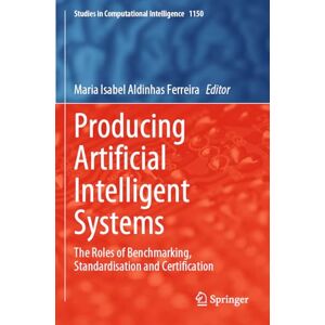 Producing Artificial Intelligent Systems: The Roles of Benchmarking, Standardisation and Certification (Studies in Computational Intelligence, 1150) Producing Artificial Intelligent Systems: The Roles of Benchmarking, Standardisation and Certification (Studies in Computational Intelligence, 1150)