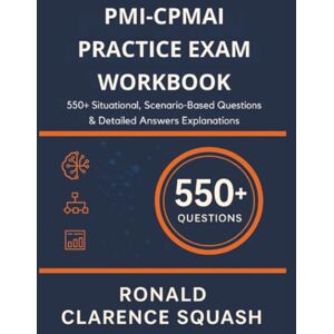 Squash, Ronald Clarence PMI-CPMAI Practice Exam Workbook: 550+ Situational, Scenario-Based Questions & Detailed Answers Explanations Squash, Ronald Clarence PMI-CPMAI Practice Exam Workbook: 550+ Situational, Scenario-Based Questions & Detailed Answers Explanations