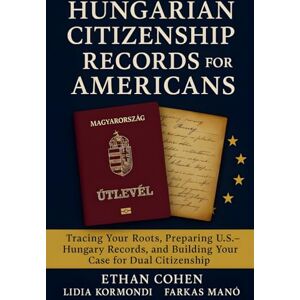 Cohen, Ethan Hungarian Citizenship Records for Americans: A Genealogy and Document Guide to Proving Descent: Detailed research strategies, U.S.–Hungary document preparation, and insider tips for dual citizenship Cohen, Ethan Hungarian Citizenship Records for Americans: A Genealogy and Document Guide to Proving Descent: Detailed research strategies, U.S.–Hungary document preparation, and insider tips for dual citizenship