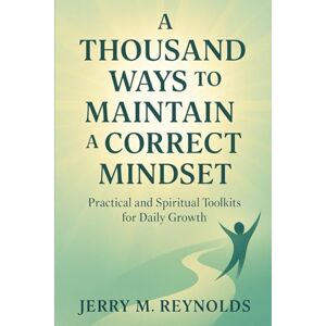 REYNOLDS, JERRY M. A Thousand Ways to Maintain A Correct Mindset: “Practical and Spiritual Toolkits for Daily Growth” REYNOLDS, JERRY M. A Thousand Ways to Maintain A Correct Mindset: “Practical and Spiritual Toolkits for Daily Growth”