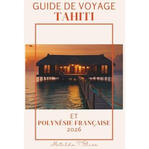 Bliss, Matilda T. GUIDE DE VOYAGE TAHITI ET POLYNÉSIE FRANÇAISE 2026: Le plan de voyage ultime vers les îles paradisiaques: Bora Bora, Moorea, bungalows sur pilotis, ... et aventure dans l'océan Pacifique Sud. Bliss, Matilda T. GUIDE DE VOYAGE TAHITI ET POLYNÉSIE FRANÇAISE 2026: Le plan de voyage ultime vers les îles paradisiaques: Bora Bora, Moorea, bungalows sur pilotis, ... et aventure dans l'océan Pacifique Sud.
