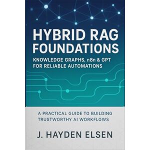 Elsen, J. Hayden Hybrid RAG Foundations: Knowledge Graphs, n8n & GPT for Reliable Automations: A Practical Guide to Building Trustworthy AI Workflows: 1 (Intelligent Automation with Hybrid RAG) Elsen, J. Hayden Hybrid RAG Foundations: Knowledge Graphs, n8n & GPT for Reliable Automations: A Practical Guide to Building Trustworthy AI Workflows: 1 (Intelligent Automation with Hybrid RAG)