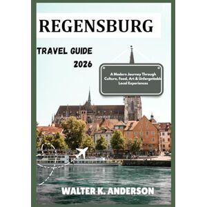 K. ANDERSON, WALTER REGENSBURG TRAVEL GUIDE 2026: Discover Bavaria’s Timeless Gem of History, Culture and Hidden Wonders K. ANDERSON, WALTER REGENSBURG TRAVEL GUIDE 2026: Discover Bavaria’s Timeless Gem of History, Culture and Hidden Wonders