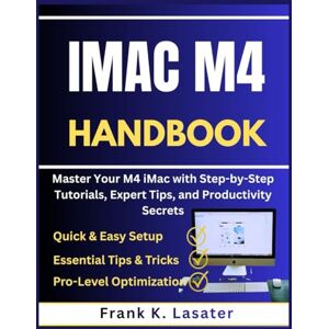Lasater, Frank K. iMac M4 Handbook: Master Your M4 iMac with Step by Step Tutorials, Expert Tips, and Productivity Secrets Lasater, Frank K. iMac M4 Handbook: Master Your M4 iMac with Step by Step Tutorials, Expert Tips, and Productivity Secrets