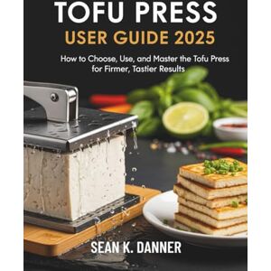 DANNER, SEAN K. TOFU PRESS USER GUIDE 2025: How to Choose, Use, and Master the Tofu Press for Firmer, Tastier Results DANNER, SEAN K. TOFU PRESS USER GUIDE 2025: How to Choose, Use, and Master the Tofu Press for Firmer, Tastier Results