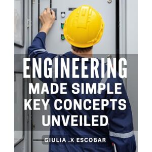 .X Escobar, Giulia Engineering Made Simple: Key Concepts Unveiled: Unlocking the Power of Engineering: Simplified Key Concepts for Maximum Understanding and Mastery .X Escobar, Giulia Engineering Made Simple: Key Concepts Unveiled: Unlocking the Power of Engineering: Simplified Key Concepts for Maximum Understanding and Mastery