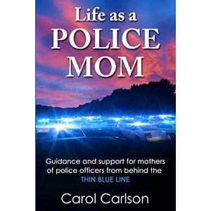 Carlson, Carol Life as a Police Mom: Guidance and Support for Mothers of Police Officers from Behind the Thin Blue Line Carlson, Carol Life as a Police Mom: Guidance and Support for Mothers of Police Officers from Behind the Thin Blue Line
