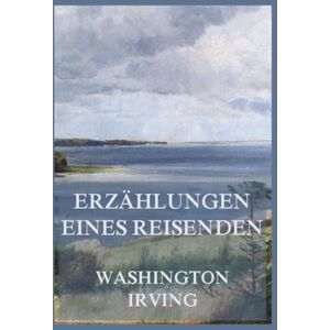 Irving, Washington Erzählungen eines Reisenden (Band 1 & Band 2): Zwischen Wahrheit und Legende: Die rätselhaften Geschichten eines Weltenbummlers Irving, Washington Erzählungen eines Reisenden (Band 1 & Band 2): Zwischen Wahrheit und Legende: Die rätselhaften Geschichten eines Weltenbummlers