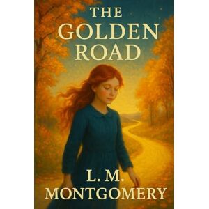 Montgomery, L.M. The Golden Road: The 1913 Classic of Friendship and Growing Up Montgomery, L.M. The Golden Road: The 1913 Classic of Friendship and Growing Up