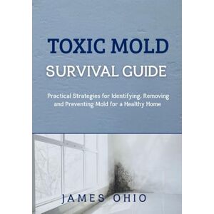 OHIO, JAMES TOXIC MOLD SURVIVAL GUIDE: Practical Strategies for Identifying, Removing and Preventing Mold for a Healthy Home OHIO, JAMES TOXIC MOLD SURVIVAL GUIDE: Practical Strategies for Identifying, Removing and Preventing Mold for a Healthy Home