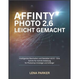 Parker, Lena AFFINITY PHOTO 2.6 LEICHT GEMACHT: Intelligentes Bearbeiten und Gestalten mit KI – Eine Schritt-für-Schritt-Anleitung für Photoshop-Umsteiger und Anfänger Parker, Lena AFFINITY PHOTO 2.6 LEICHT GEMACHT: Intelligentes Bearbeiten und Gestalten mit KI – Eine Schritt-für-Schritt-Anleitung für Photoshop-Umsteiger und Anfänger