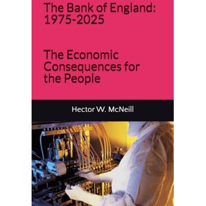 McNeill, Hector Wetherell The Bank of England: 1975-2025: The Economic Consequences for the People McNeill, Hector Wetherell The Bank of England: 1975-2025: The Economic Consequences for the People