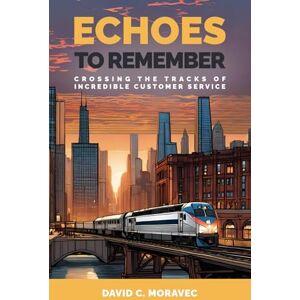 Moravec, David C. Echoes To Remember: Crossing the Tracks of Incredible Customer Service: Modern Business – Marketing Methods & Salesmanship Moravec, David C. Echoes To Remember: Crossing the Tracks of Incredible Customer Service: Modern Business – Marketing Methods & Salesmanship