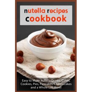 Boucher, Juliette Nutella Recipes Cookbook: Easy to Make Nutella Drinks, Cakes, Cookies, Pies, Pancakes, Cheesecakes, and a Whole Lot More! Boucher, Juliette Nutella Recipes Cookbook: Easy to Make Nutella Drinks, Cakes, Cookies, Pies, Pancakes, Cheesecakes, and a Whole Lot More!