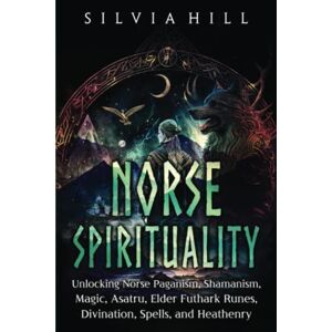 Hill, Silvia Norse Spirituality: Unlocking Norse Paganism, Shamanism, Magic, Asatru, Elder Futhark Runes, Divination, Spells, and Heathenry (Scandinavian Spiritual Practices) Hill, Silvia Norse Spirituality: Unlocking Norse Paganism, Shamanism, Magic, Asatru, Elder Futhark Runes, Divination, Spells, and Heathenry (Scandinavian Spiritual Practices)