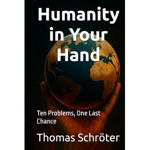 Schröter, Thomas Humanity in Your Hand: Ten Problems, One Last Chance civilization crisis,global problems,climate change,save the world,human future,social ... solutions,future of humanity,political trans Schröter, Thomas Humanity in Your Hand: Ten Problems, One Last Chance civilization crisis,global problems,climate change,save the world,human future,social ... solutions,future of humanity,political trans