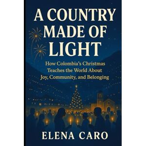 Caro, Elena A Country Made of Light: How Colombia’s Christmas Teaches the World About Joy, Community, and Belonging Caro, Elena A Country Made of Light: How Colombia’s Christmas Teaches the World About Joy, Community, and Belonging
