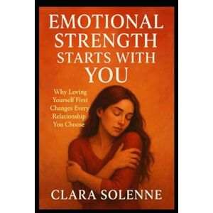 SOLENNE, CLARA EMOTIONAL STRENGTH STARTS WITH YOU: WHY LOVING YOURSELF FIRST CHANGES EVERY RELATIONSHIP YOU CHOOSE SOLENNE, CLARA EMOTIONAL STRENGTH STARTS WITH YOU: WHY LOVING YOURSELF FIRST CHANGES EVERY RELATIONSHIP YOU CHOOSE