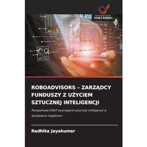 JAYAKUMAR, RADHIKA ROBOADVISORS ZARZĄDCY FUNDUSZY Z UŻYCIEM SZTUCZNEJ INTELIGENCJI: Perspektywa UTAUT na przyj¿cie sztucznej inteligencji w zarz¿dzaniu maj¿tkiem JAYAKUMAR, RADHIKA ROBOADVISORS ZARZĄDCY FUNDUSZY Z UŻYCIEM SZTUCZNEJ INTELIGENCJI: Perspektywa UTAUT na przyj¿cie sztucznej inteligencji w zarz¿dzaniu maj¿tkiem