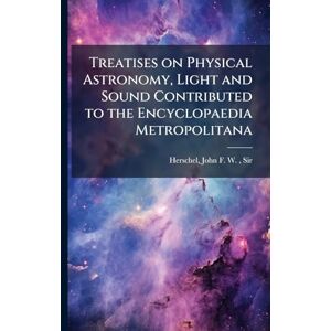 Herschel, John Frederick William Treatises on Physical Astronomy, Light and Sound Contributed to the Encyclopaedia Metropolitana Herschel, John Frederick William Treatises on Physical Astronomy, Light and Sound Contributed to the Encyclopaedia Metropolitana