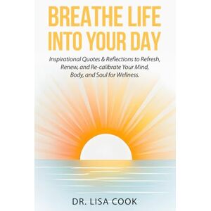 Cook, Dr. Lisa Breathe Life Into Your Day!: Inspirational Quotes & Reflections to Refresh, Renew, and Re-calibrate Your Mind, Body, and Soul for Wellness Cook, Dr. Lisa Breathe Life Into Your Day!: Inspirational Quotes & Reflections to Refresh, Renew, and Re-calibrate Your Mind, Body, and Soul for Wellness