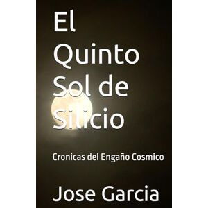 Garcia, Jose El Quinto Sol de Silicio: Cronicas del Engaño Cosmico Garcia, Jose El Quinto Sol de Silicio: Cronicas del Engaño Cosmico