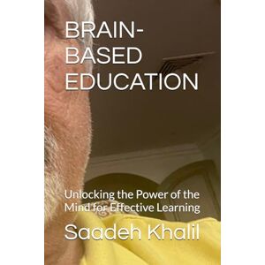Khalil, DR Saadeh Abdelrahim BRAIN-BASED EDUCATION: Unlocking the Power of the Mind for Effective Learning Khalil, DR Saadeh Abdelrahim BRAIN-BASED EDUCATION: Unlocking the Power of the Mind for Effective Learning