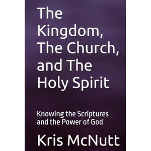 Mcnutt, Kris Byron The Kingdom, The Church, and the Holy Spirit: Knowing the Scriptures and the Power of God Mcnutt, Kris Byron The Kingdom, The Church, and the Holy Spirit: Knowing the Scriptures and the Power of God