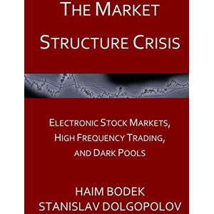 Bodek, Haim The Market Structure Crisis: Electronic Stock Markets, High Frequency Trading, and Dark Pools Bodek, Haim The Market Structure Crisis: Electronic Stock Markets, High Frequency Trading, and Dark Pools