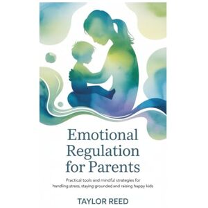 Taylor Emotional Regulation For parents: Practical Tools and Mindful Strategies for Handling Stress, Staying Grounded, and Raising Happy Kids Taylor Emotional Regulation For parents: Practical Tools and Mindful Strategies for Handling Stress, Staying Grounded, and Raising Happy Kids