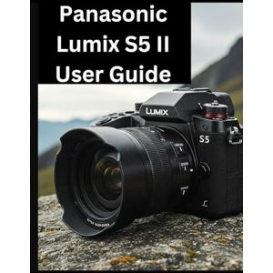 Morley, Jade Panasonic Lumix S5 II User Guide: From Beginner to Advanced Mastering the Art of Photography Morley, Jade Panasonic Lumix S5 II User Guide: From Beginner to Advanced Mastering the Art of Photography