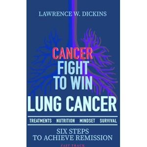 Dickins, Lawrence W CANCER FIGHT TO WIN. LUNG CANCER: TREATMENTS-NUTRITION-MINDSET-SURVIVAL Dickins, Lawrence W CANCER FIGHT TO WIN. LUNG CANCER: TREATMENTS-NUTRITION-MINDSET-SURVIVAL