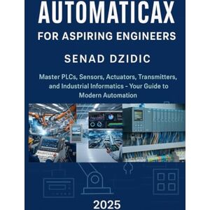 Dzidic, Senad AutomaticaX: FOR ASPIRING ENGINEERS; Master PLCs, Sensors, Actuators, Transmitters, and Industrial Informatics Your Guide to Modern Automation Dzidic, Senad AutomaticaX: FOR ASPIRING ENGINEERS; Master PLCs, Sensors, Actuators, Transmitters, and Industrial Informatics Your Guide to Modern Automation