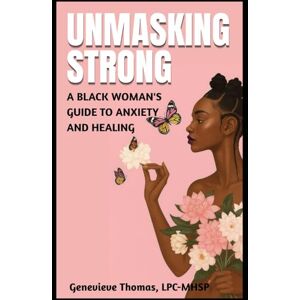 THOMAS LPC, GENEVIEVE Unmasking Strong: A Black Woman's Guide To Anxiety and Healing THOMAS LPC, GENEVIEVE Unmasking Strong: A Black Woman's Guide To Anxiety and Healing