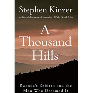Kinzer, Stephen A Thousand Hills: Rwanda's Rebirth and the Man Who Dreamed It Kinzer, Stephen A Thousand Hills: Rwanda's Rebirth and the Man Who Dreamed It