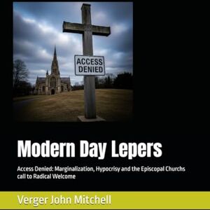 Mitchell, Verger John Modern Day Lepers: Access Denied: Marginalization, Hypocrisy and the Episcopal Churchs call to Radical Welcome Mitchell, Verger John Modern Day Lepers: Access Denied: Marginalization, Hypocrisy and the Episcopal Churchs call to Radical Welcome
