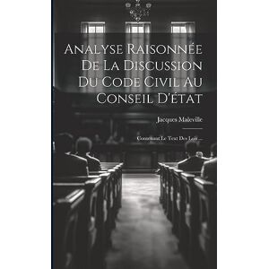 Maleville, Jacques Analyse Raisonnée De La Discussion Du Code Civil Au Conseil D'état: Contenant Le Text Des Lois ... Maleville, Jacques Analyse Raisonnée De La Discussion Du Code Civil Au Conseil D'état: Contenant Le Text Des Lois ...