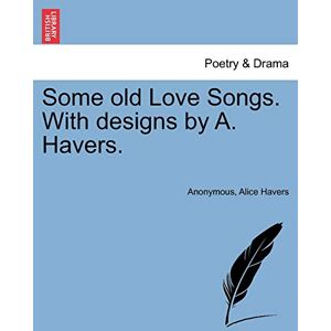 Anonymous Some Old Love Songs. with Designs by A. Havers. Anonymous Some Old Love Songs. with Designs by A. Havers.